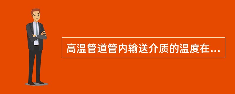 高温管道管内输送介质的温度在（）。