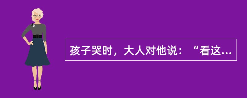 孩子哭时，大人对他说：“看这里这么多泪水，我们正缺水呢，快来接住吧。”或者对他说