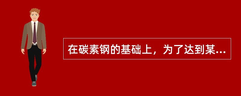 在碳素钢的基础上，为了达到某些特定的性能要求，在冶炼时，有目的地加入一种或几种合