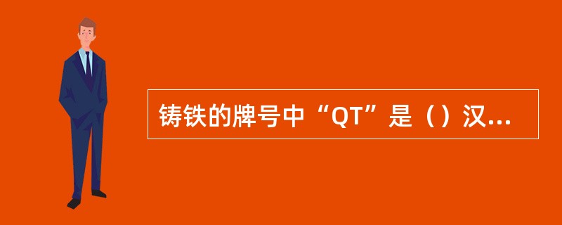 铸铁的牌号中“QT”是（）汉语拼音的字首。