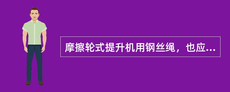 摩擦轮式提升机用钢丝绳，也应像缠绕式提升机用的钢丝绳一样，按《煤矿安全规程》规定