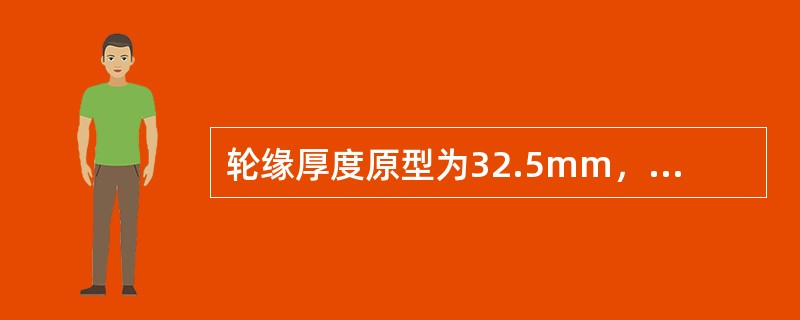 轮缘厚度原型为32.5mm，运用限度为≧23mm。