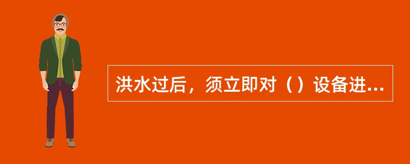 洪水过后，须立即对（）设备进行检查。