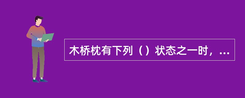 木桥枕有下列（）状态之一时，即为失效木桥枕。