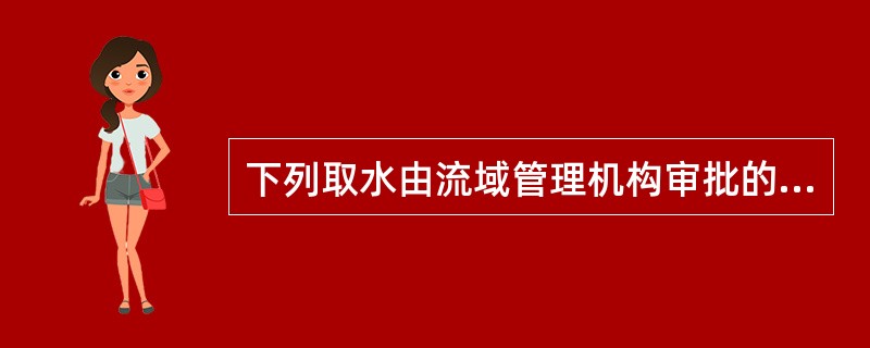 下列取水由流域管理机构审批的有（）