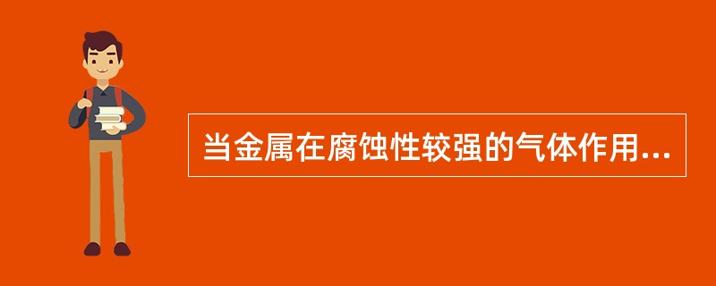 当金属在腐蚀性较强的气体作用下，在金属表面完全没有湿气冷凝情况的腐蚀称为（）。