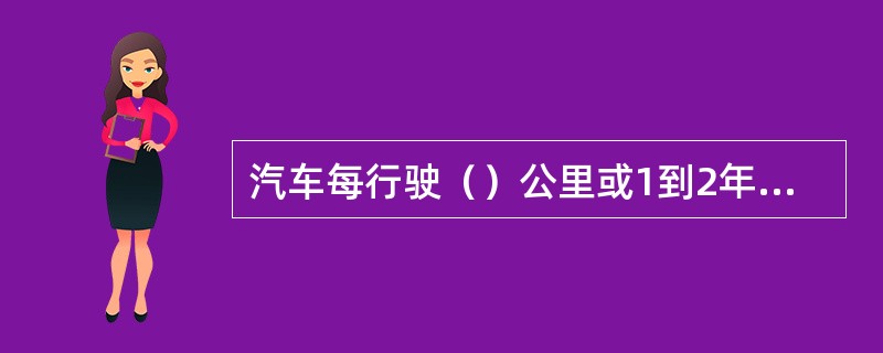 汽车每行驶（）公里或1到2年，应更换滤清器。