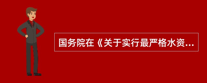 国务院在《关于实行最严格水资源管理制度的意见》中提出，要将水资源开发、利用、节约