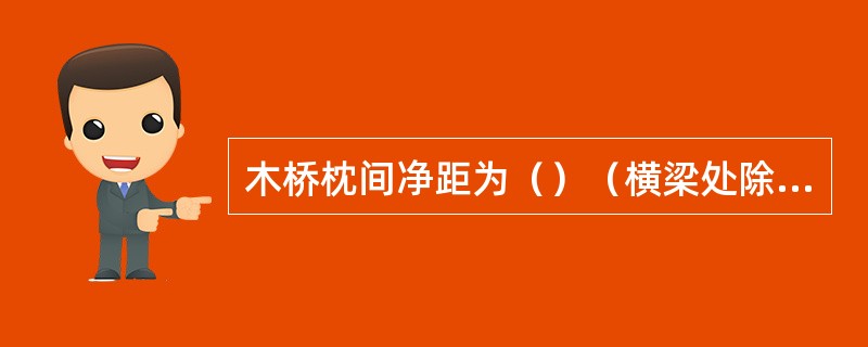 木桥枕间净距为（）（横梁处除外）。