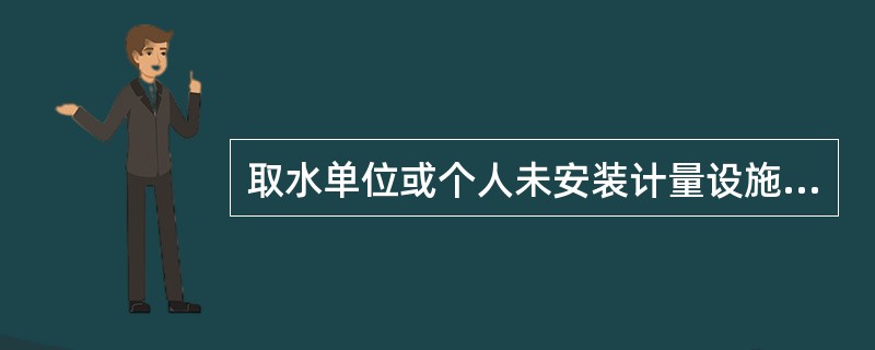 取水单位或个人未安装计量设施、计量设施不合格或运行不正常要承担什么后果？