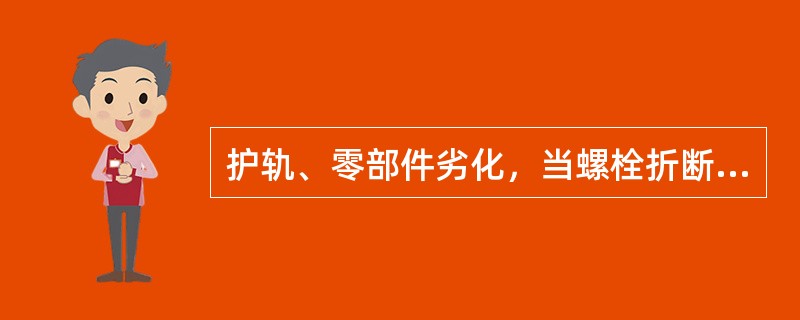 护轨、零部件劣化，当螺栓折断，严重锈蚀，螺纹损坏或杆径磨损超过3mm，数量达螺栓