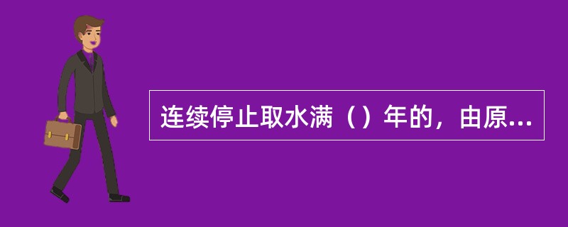 连续停止取水满（）年的，由原取水审批机关注销取水许可证。