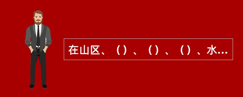 在山区、（）、（）、（）、水工程，开办矿山企业、电力企业和其他大中型工业企业，在