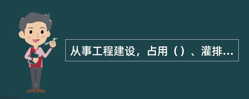 从事工程建设，占用（）、灌排工程设施，或者对原有灌溉用水、供水水源有不利影响的，