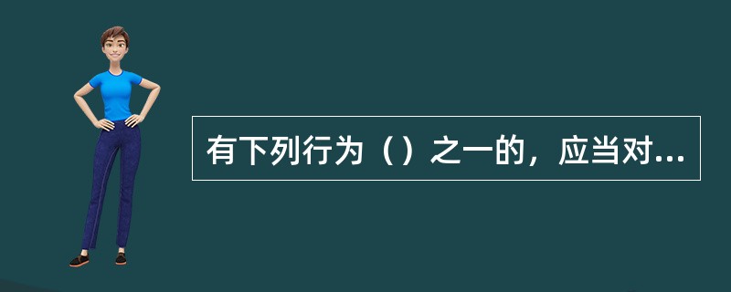 有下列行为（）之一的，应当对直接负责的主管人员和其他责任人员予以行政处分