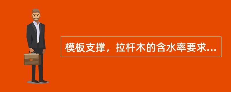 模板支撑，拉杆木的含水率要求是（）。