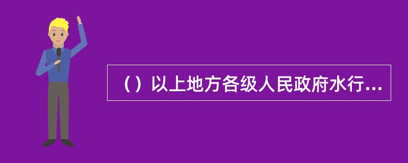 （）以上地方各级人民政府水行政主管部门是本行政区域内湖泊的主管机关，负责湖泊的管