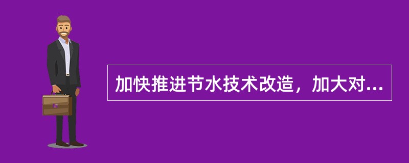 加快推进节水技术改造，加大对高耗水、（）节水技术改造。