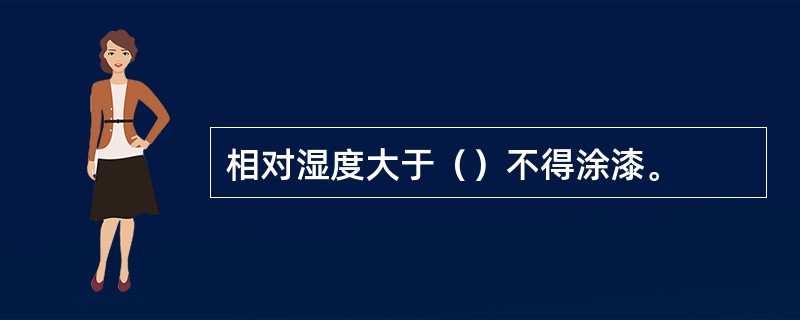 相对湿度大于（）不得涂漆。