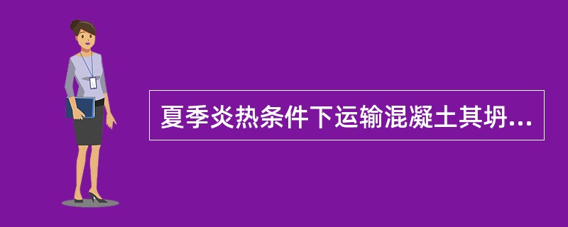 夏季炎热条件下运输混凝土其坍落度将下降。