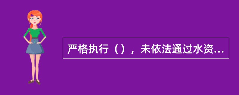 严格执行（），未依法通过水资源论证的建设项目，审批机关不予批准，建设单位不得开工