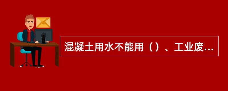 混凝土用水不能用（）、工业废水及pH值小于4的酸性水等。