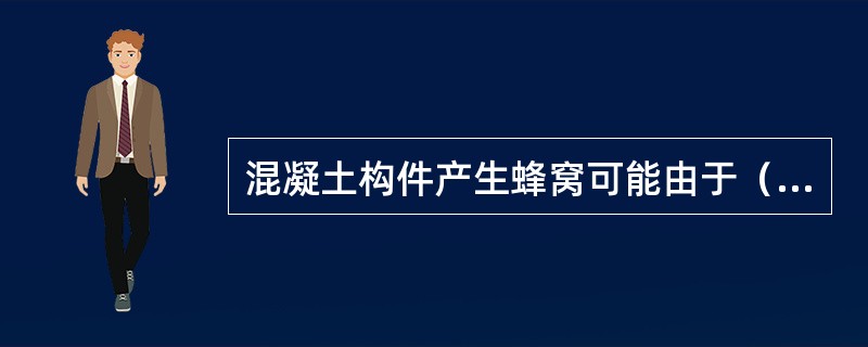 混凝土构件产生蜂窝可能由于（）。