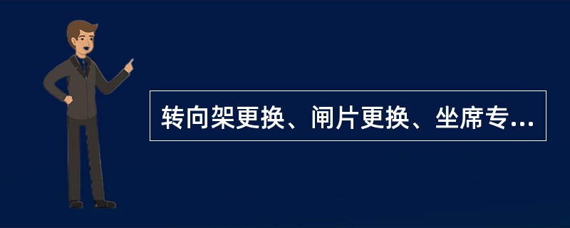 转向架更换、闸片更换、坐席专修、盥洗装置专修、卫生间、小便间给水及污物箱装置专修