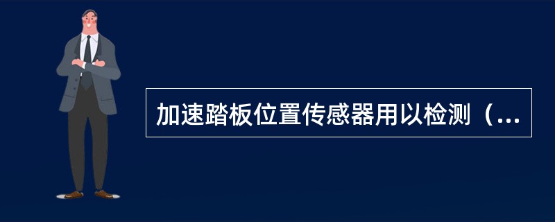 加速踏板位置传感器用以检测（）信号。