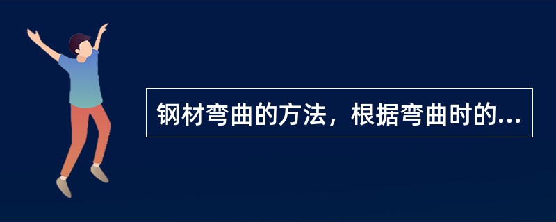 钢材弯曲的方法，根据弯曲时的温度可分为（）和热弯两种。