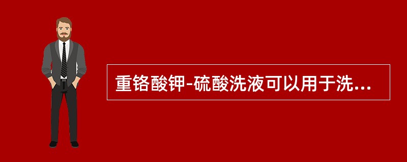 重铬酸钾-硫酸洗液可以用于洗涤被有机物污染的玻璃仪器。