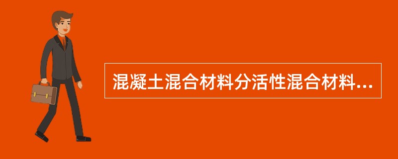 混凝土混合材料分活性混合材料和非活性混合材料。