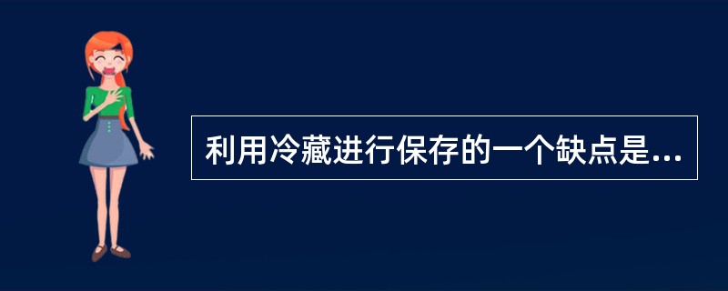 利用冷藏进行保存的一个缺点是（）。