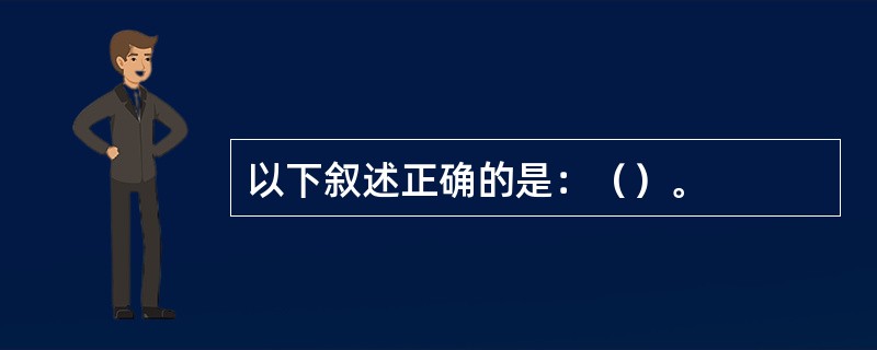 以下叙述正确的是：（）。