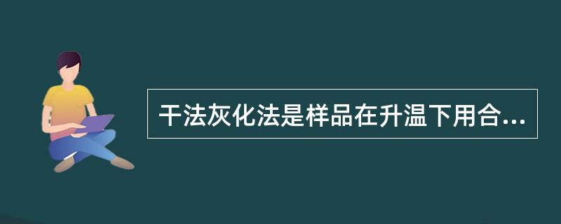 干法灰化法是样品在升温下用合适的酸加以氧化