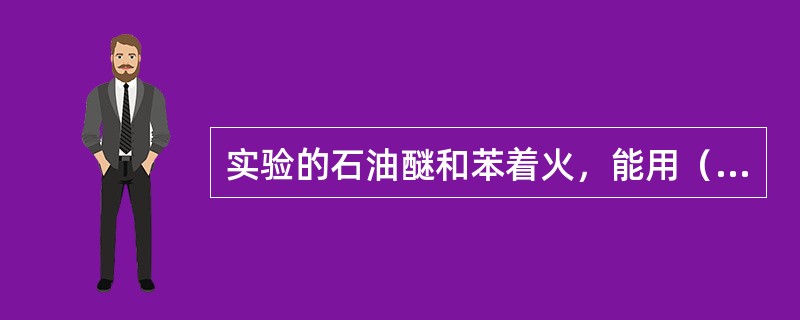 实验的石油醚和苯着火，能用（）灭火。