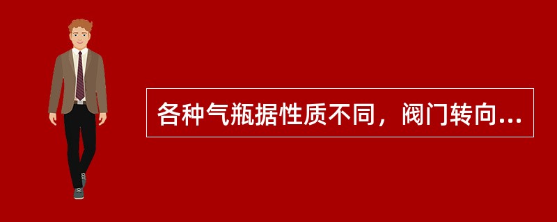 各种气瓶据性质不同，阀门转向不同。通则：易燃气体右转。有毒气体、不燃气体左转。