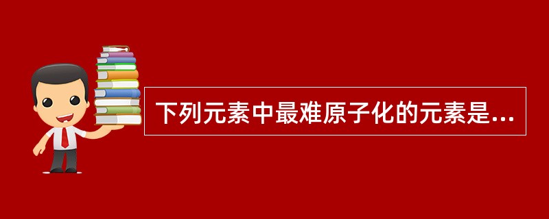 下列元素中最难原子化的元素是（）。