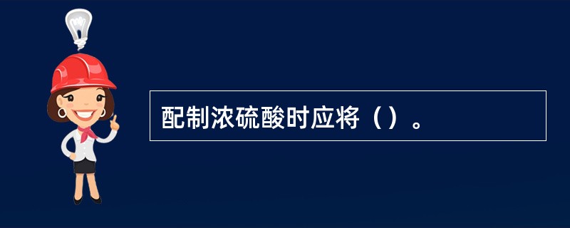 配制浓硫酸时应将（）。