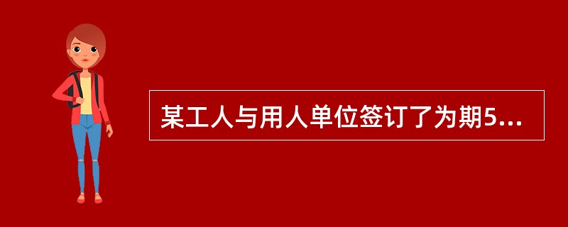 某工人与用人单位签订了为期5年的固定期限劳动合同。根据《劳动合同法》，该工人的试