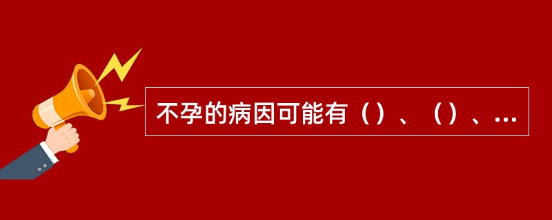 不孕的病因可能有（）、（）、（）。