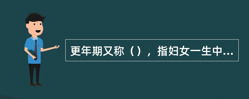 更年期又称（），指妇女一生中自性成熟期进入老年期的过渡期。