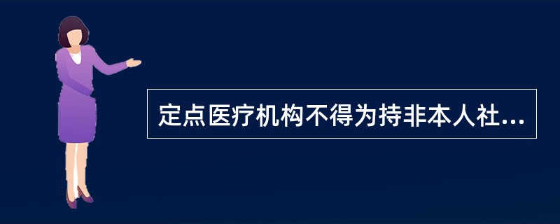 定点医疗机构不得为持非本人社会保障卡就医者提供社会保险住院和门诊医疗服务。