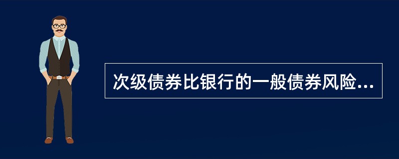 次级债券比银行的一般债券风险要小，其信用等级一般比普通债券高一至两个级别。