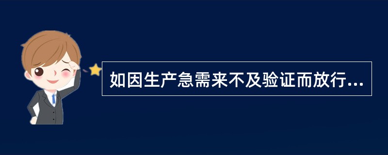 如因生产急需来不及验证而放行，在做好标识和记录的前提下，可以办理（）。