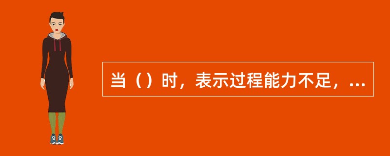 当（）时，表示过程能力不足，技术管理能力已很差，应采取措施立即改善。