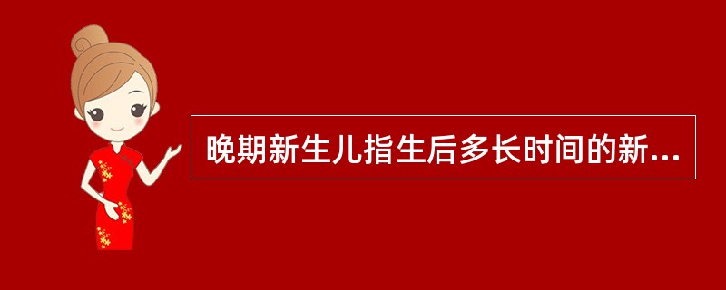 晚期新生儿指生后多长时间的新生儿（）。