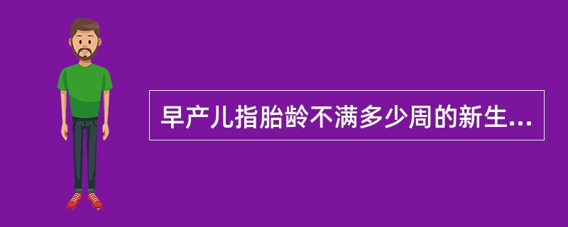 早产儿指胎龄不满多少周的新生儿（）。