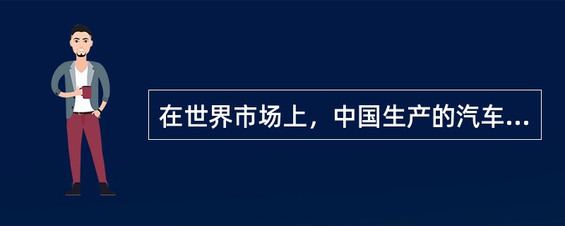 在世界市场上，中国生产的汽车比其他国家生产的汽车要便宜的多，因此其他国家的汽车工