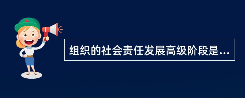 组织的社会责任发展高级阶段是（）。